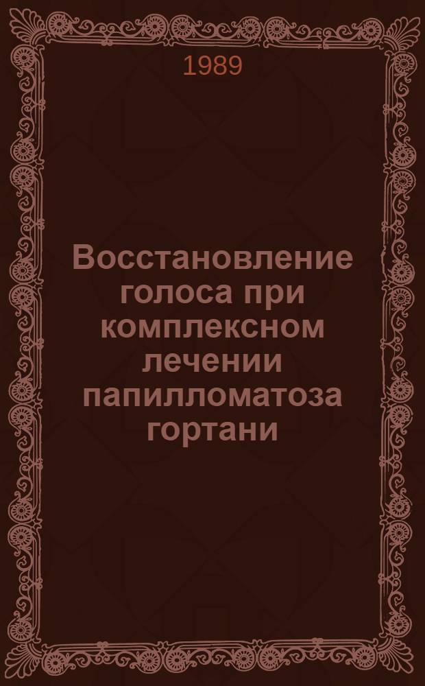 Восстановление голоса при комплексном лечении папилломатоза гортани : Метод. рекомендации (с правом переизд. мест. органами здравоохранения)