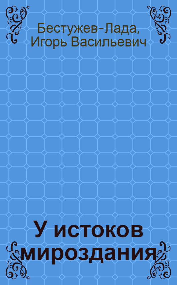 У истоков мироздания : От Большого Взрыва и до той поры, когда на Земле появился Человек Разумный : Для ст. возраста