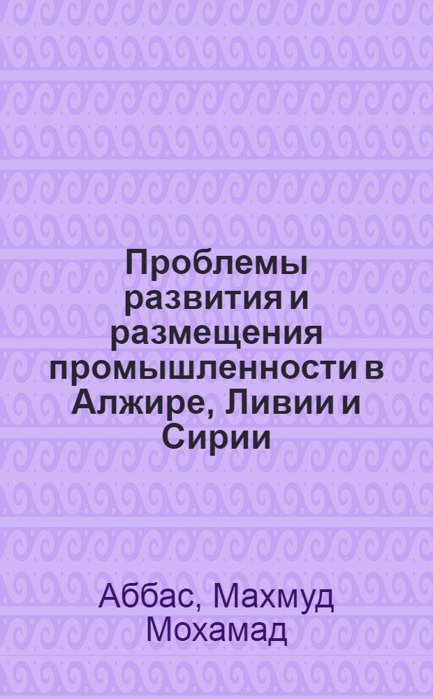 Проблемы развития и размещения промышленности в Алжире, Ливии и Сирии : Автореф. дис. на соиск. учен. степ. канд. геогр. наук : (11.00.02)