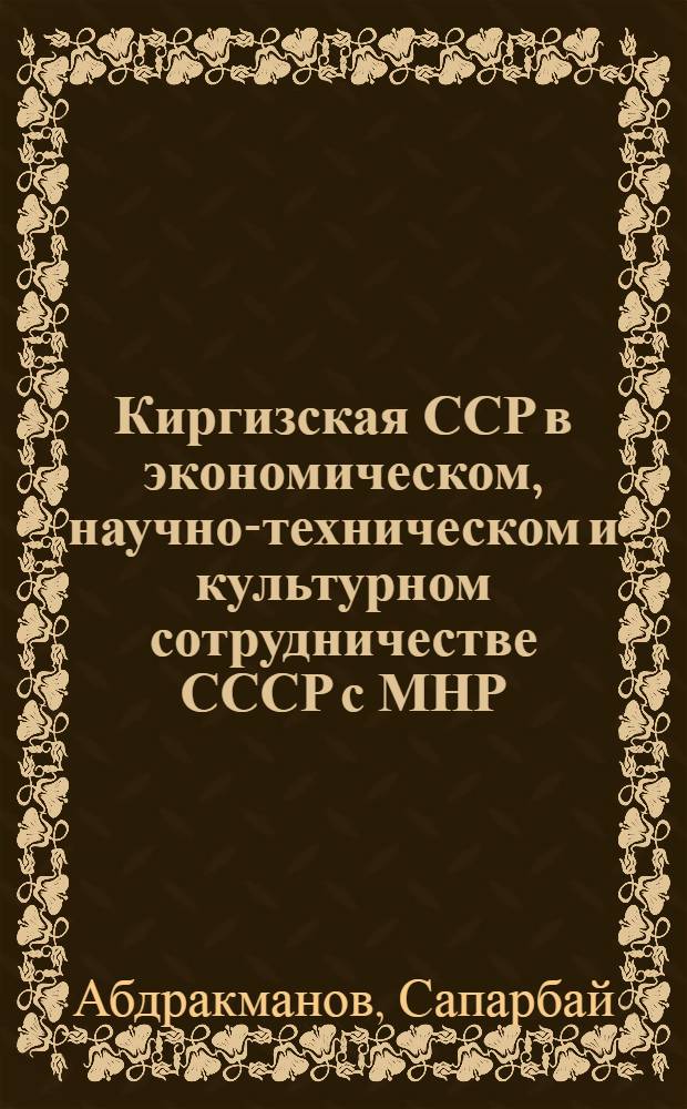 Киргизская ССР в экономическом, научно-техническом и культурном сотрудничестве СССР с МНР (1960-1980-е гг.) : Автореф. дис. на соиск. учен. степ. канд. ист. наук : (07.00.02)