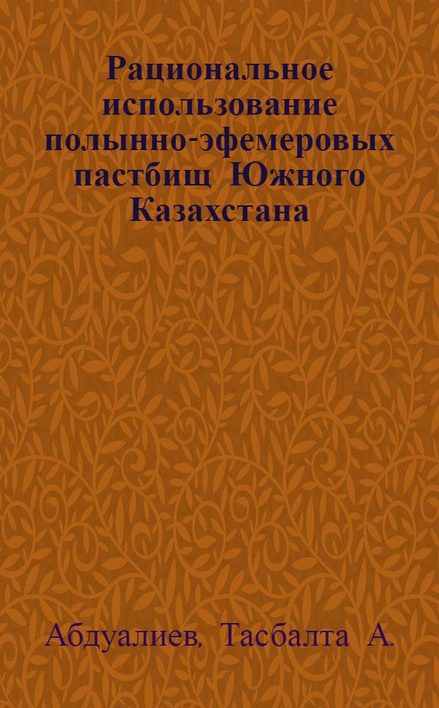 Рациональное использование полынно-эфемеровых пастбищ Южного Казахстана : Автореф. дис. на соиск. учен. степ. канд. с.-х. наук : (11.00.11)