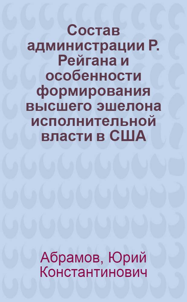 Состав администрации Р. Рейгана и особенности формирования высшего эшелона исполнительной власти в США : Автореф. дис. на соиск. учен. степ. канд. ист. наук : (07.00.03)
