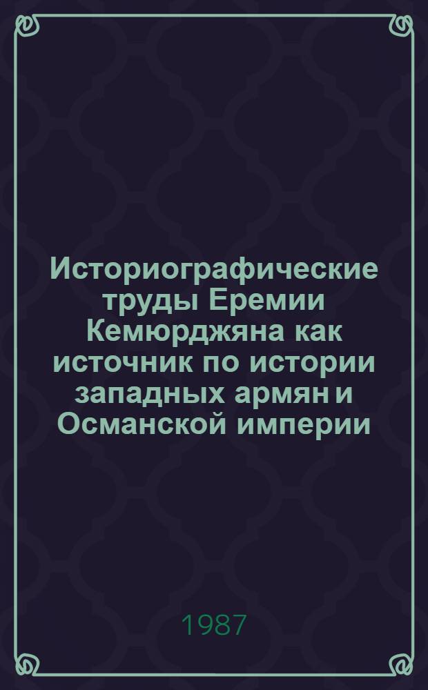 Историографические труды Еремии Кемюрджяна как источник по истории западных армян и Османской империи (третья четверть XVII в.) : Автореф. дис. на соиск. учен. степ. канд. ист. наук : (07.00.09)
