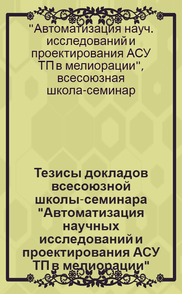Тезисы докладов всесоюзной школы-семинара "Автоматизация научных исследований и проектирования АСУ ТП в мелиорации", 27 июня - 3 июля 1988 г.