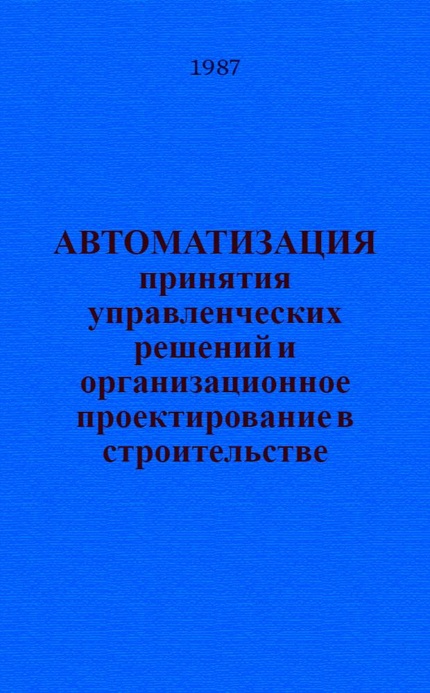 АВТОМАТИЗАЦИЯ принятия управленческих решений и организационное проектирование в строительстве. Модели и применение : Сб. ст.