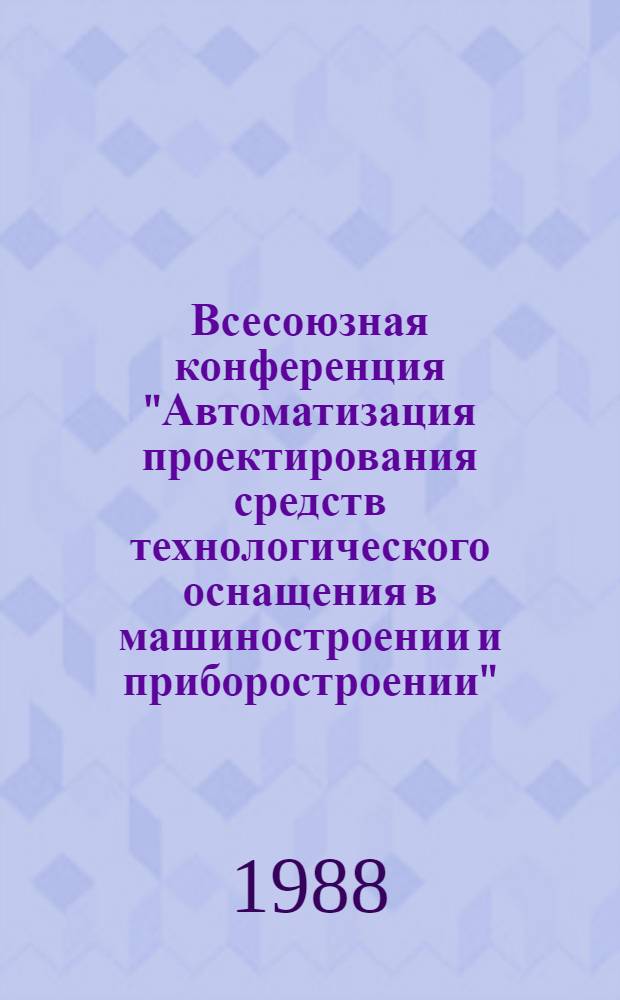 Всесоюзная конференция "Автоматизация проектирования средств технологического оснащения в машиностроении и приборостроении", Рига, 14-18 ноября 1988 г. : Тез. докл