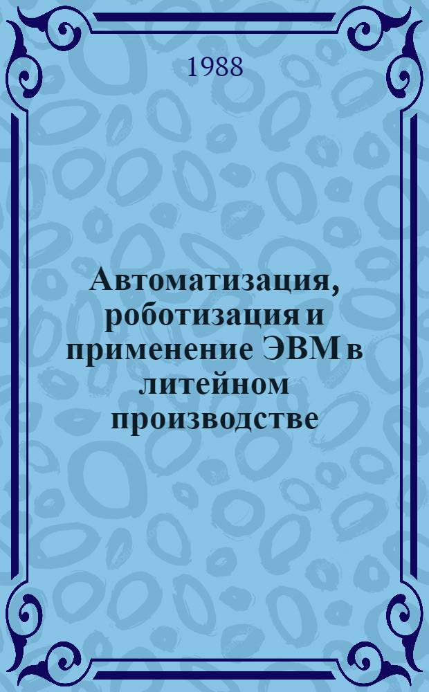 Автоматизация, роботизация и применение ЭВМ в литейном производстве : Тез. докл. науч.-техн. конф., Минск, 11-12 окт. 1988 г