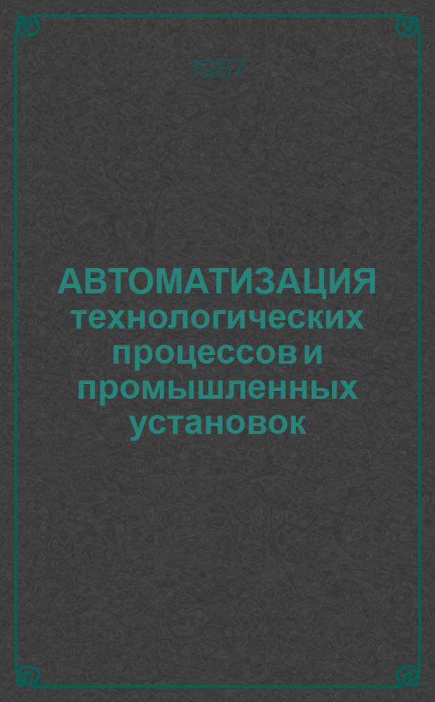 АВТОМАТИЗАЦИЯ технологических процессов и промышленных установок : Тез. докл. конф., 27-28 окт. 1987 г