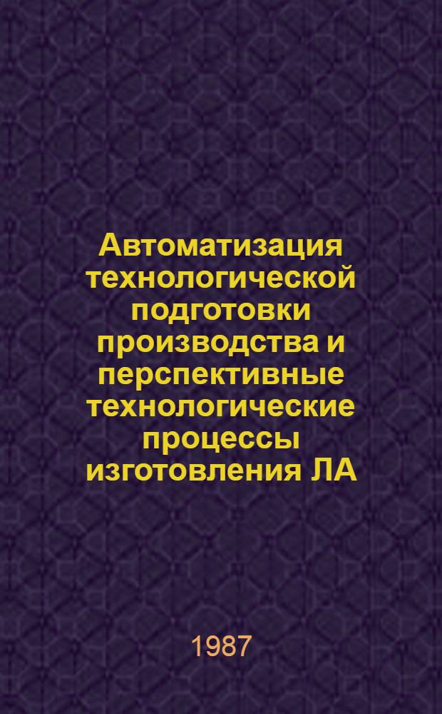 Автоматизация технологической подготовки производства и перспективные технологические процессы изготовления ЛА : Темат. сб. науч. тр