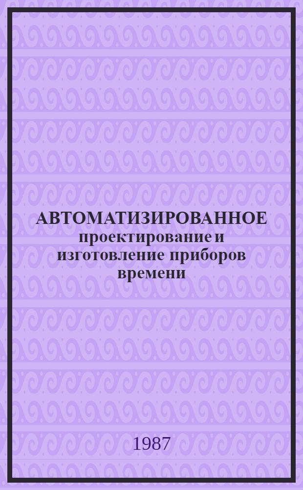 АВТОМАТИЗИРОВАННОЕ проектирование и изготовление приборов времени : Тез. докл. к. зон. конф., 23-24 нояб. 1987 г
