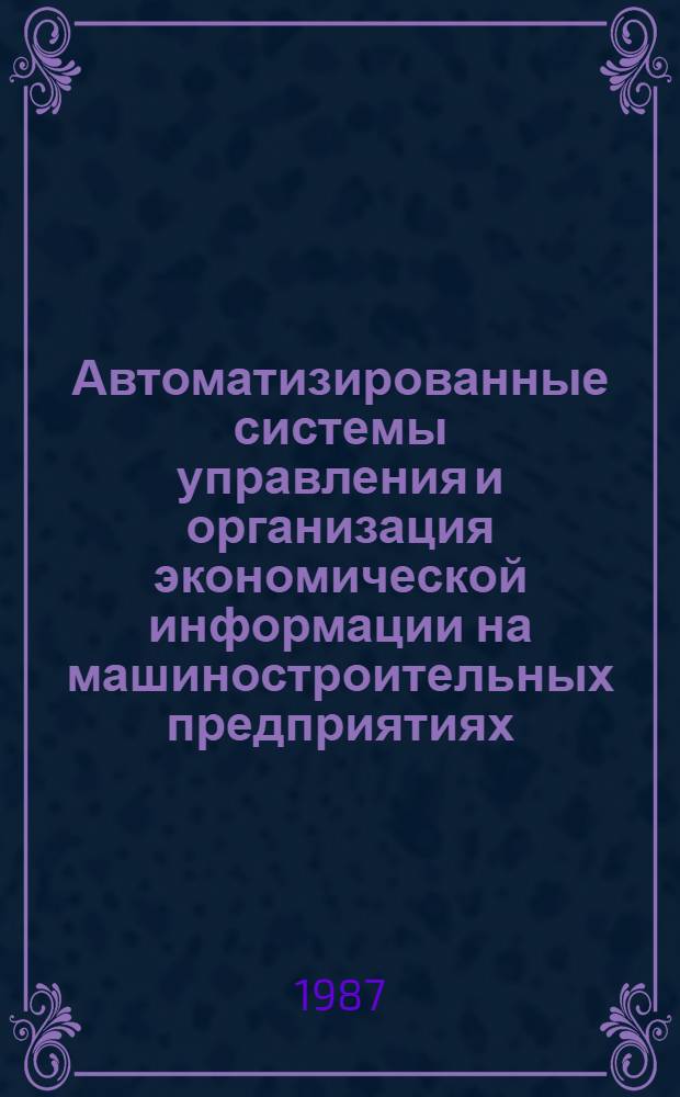 Автоматизированные системы управления и организация экономической информации на машиностроительных предприятиях : Учеб. пособие для вузов по спец. "Экономика и орг. машиностроит. пром-сти"