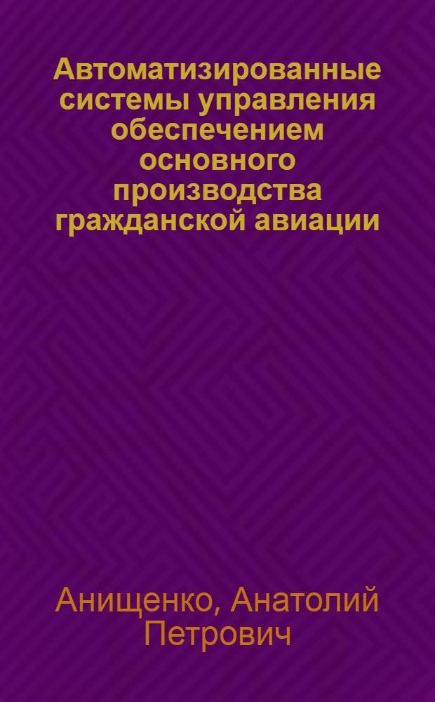Автоматизированные системы управления обеспечением основного производства гражданской авиации : Учеб. пособие для вузов гражд. авиации