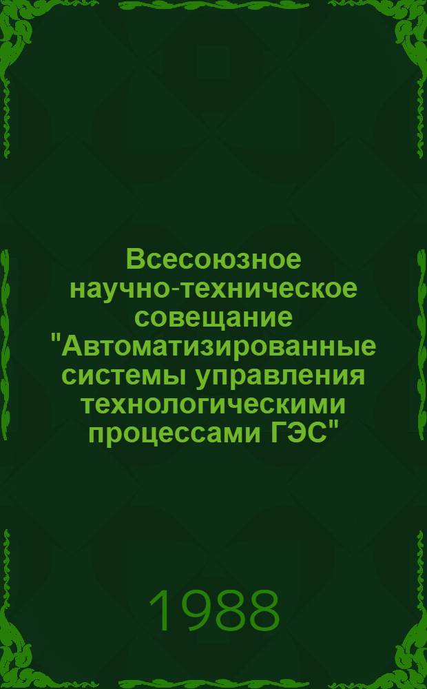 Всесоюзное научно-техническое совещание "Автоматизированные системы управления технологическими процессами ГЭС", 17-19 мая 1988 г. : Тез. докл