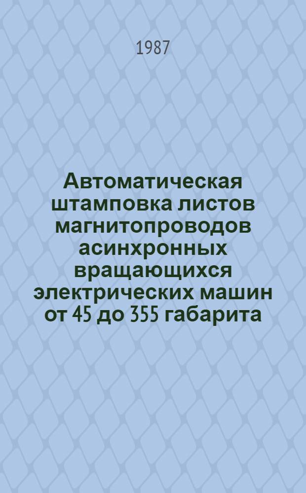 Автоматическая штамповка листов магнитопроводов асинхронных вращающихся электрических машин от 45 до 355 габарита : Массовое и крупносер. пр-во : Отрасл. нормативы времени : Утв. Минэлектротехпромом СССР 26.11.86