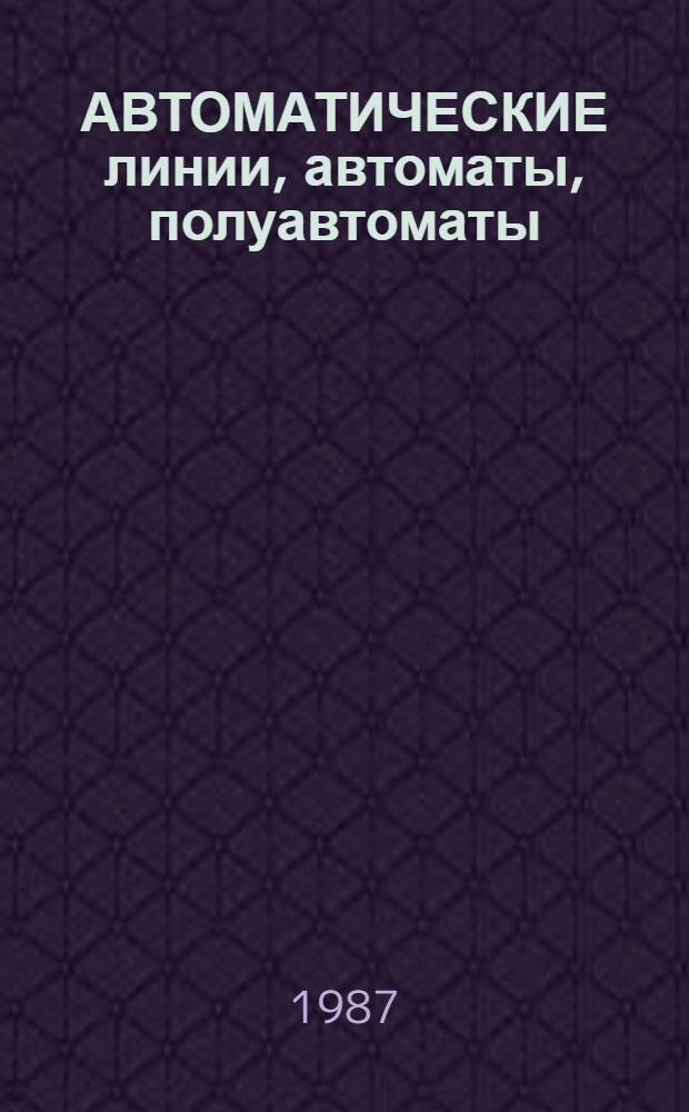 АВТОМАТИЧЕСКИЕ линии, автоматы, полуавтоматы : По состоянию на 1 сент. 1987 г