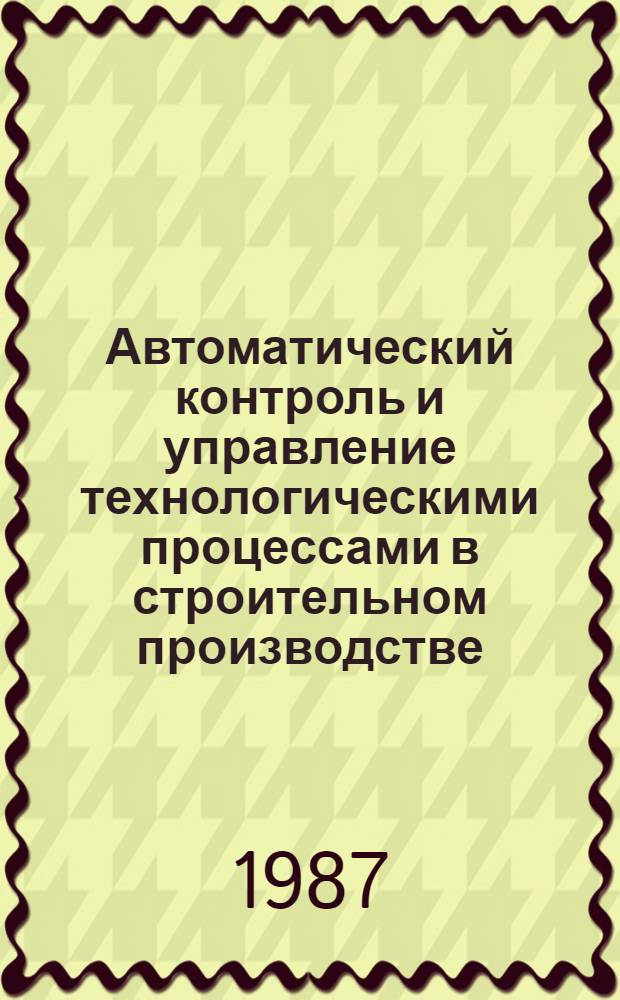 Автоматический контроль и управление технологическими процессами в строительном производстве : Сб. науч. тр