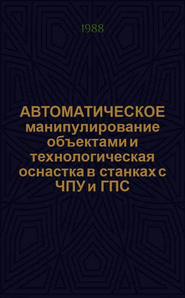 АВТОМАТИЧЕСКОЕ манипулирование объектами и технологическая оснастка в станках с ЧПУ и ГПС : Тез. докл. обл. науч.-техн. конф., 14-15 дек. 1988 г