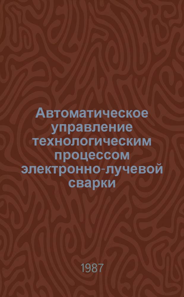Автоматическое управление технологическим процессом электронно-лучевой сварки : Сб. науч. тр