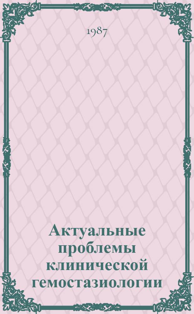 Актуальные проблемы клинической гемостазиологии : Тез. докл. II обл. науч.-практ. конф., 21-22 дек. 1987 г