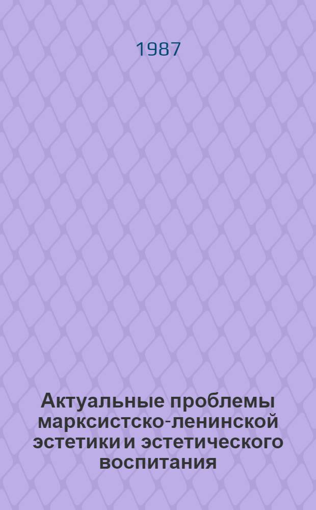 Актуальные проблемы марксистско-ленинской эстетики и эстетического воспитания : Материалы IV всесоюз. науч.-метод. конф., Москва, 20-22 янв. 1987 г