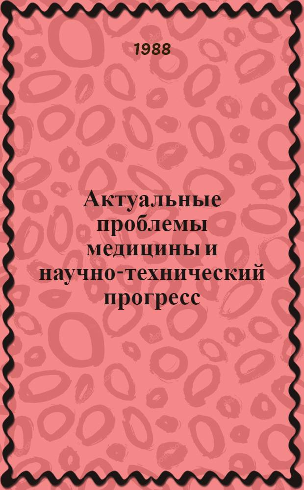 Актуальные проблемы медицины и научно-технический прогресс : Обл. конф. молодых ученых, апр. 1988 г., Харьков : Тез. докл