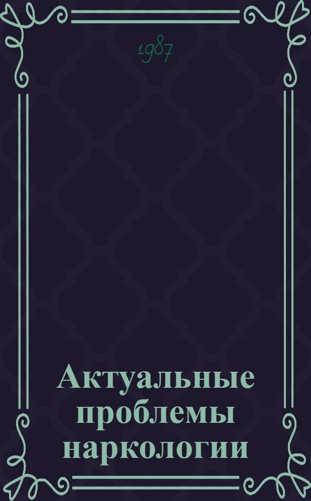 Актуальные проблемы наркологии : (Биол. основы, клиника, диагностика, терапия, профилактика) : Тез. докл. обл. науч.-практ. конф., дек. 1987 г