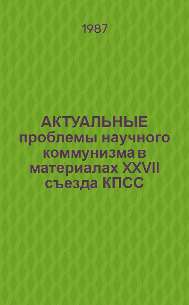 АКТУАЛЬНЫЕ проблемы научного коммунизма в материалах XXVII съезда КПСС : Метод. пособие
