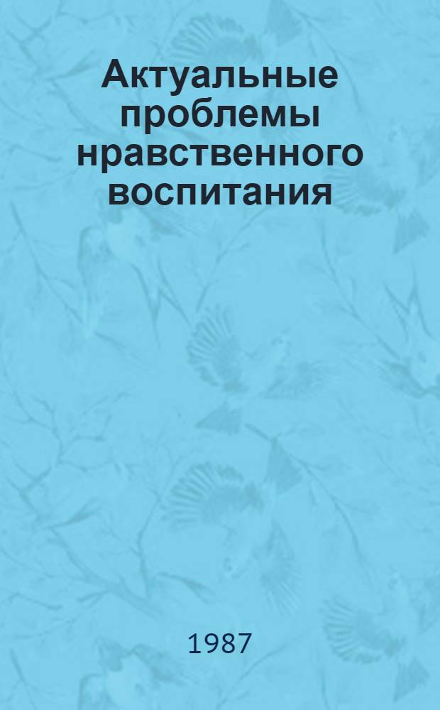 Актуальные проблемы нравственного воспитания : Сб. ст.