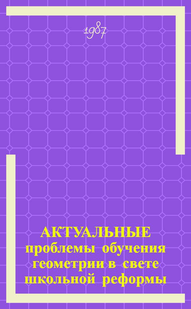 АКТУАЛЬНЫЕ проблемы обучения геометрии в свете школьной реформы : (Сб. науч. тр.)