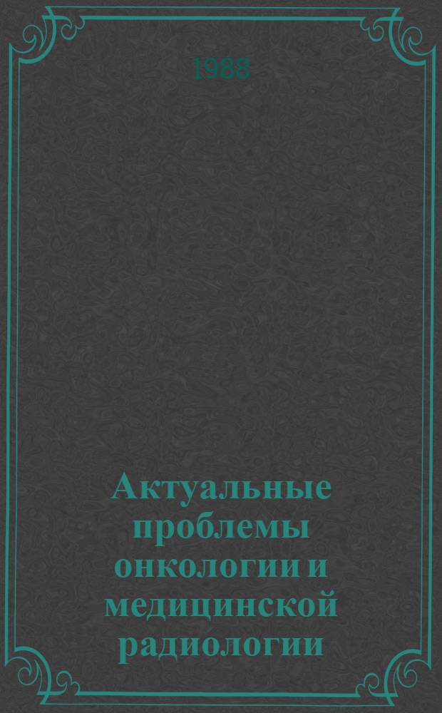 Актуальные проблемы онкологии и медицинской радиологии : Сб. науч. работ