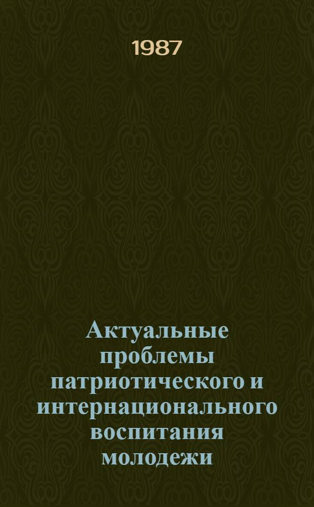Актуальные проблемы патриотического и интернационального воспитания молодежи : (Материалы всесоюз. шк. молодых ученых и специалистов, г. Баку, 7-17 апр. 1987 г.)