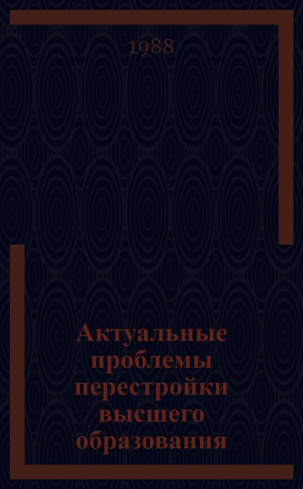 Актуальные проблемы перестройки высшего образования : Тез. докл. межвуз. науч.-метод. конф., 29-30 нояб. 1988 г