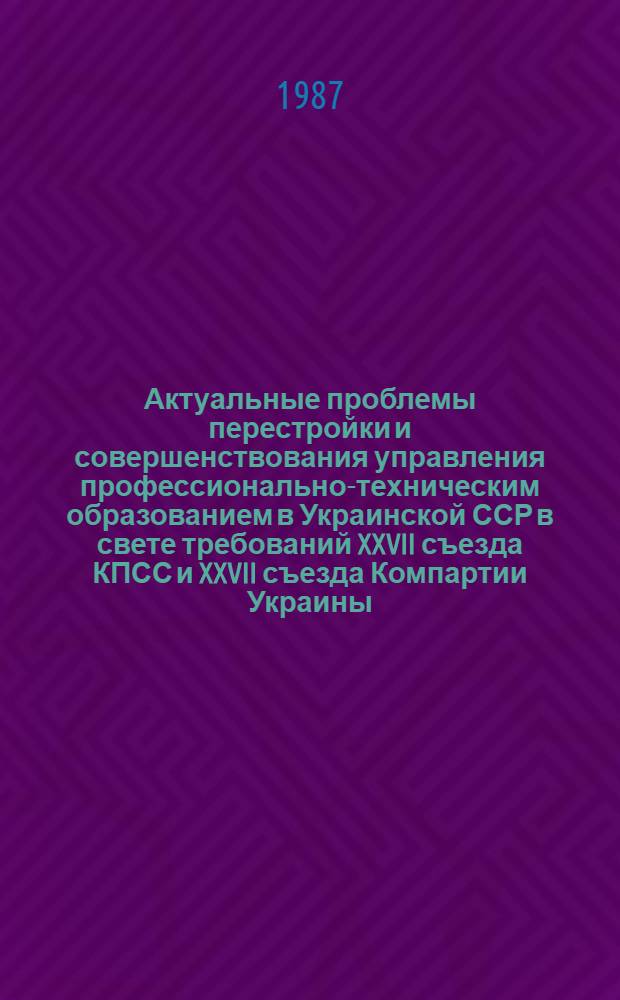 Актуальные проблемы перестройки и совершенствования управления профессионально-техническим образованием в Украинской ССР в свете требований XXVII съезда КПСС и XXVII съезда Компартии Украины : Материалы конф., дек. 1986 г., Сумы