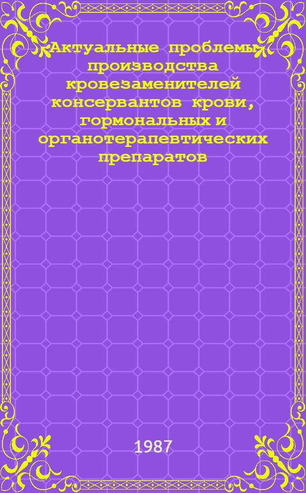 Актуальные проблемы производства кровезаменителей консервантов крови, гормональных и органотерапевтических препаратов : Тез. докл. III Всесоюз. науч.-техн. конф. (24-25 нояб. 1987 г.)