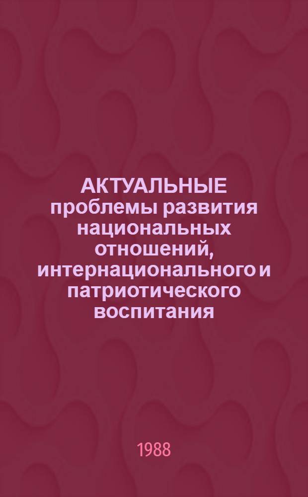 АКТУАЛЬНЫЕ проблемы развития национальных отношений, интернационального и патриотического воспитания : (1-й год обучения) : (Метод. материалы в помощь пропагандистам и слушателям системы полит. учебы)