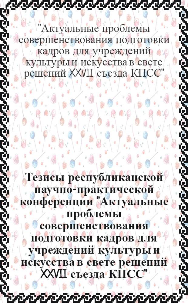 Тезисы республиканской научно-практической конференции "Актуальные проблемы совершенствования подготовки кадров для учреждений культуры и искусства в свете решений XXVII съезда КПСС"