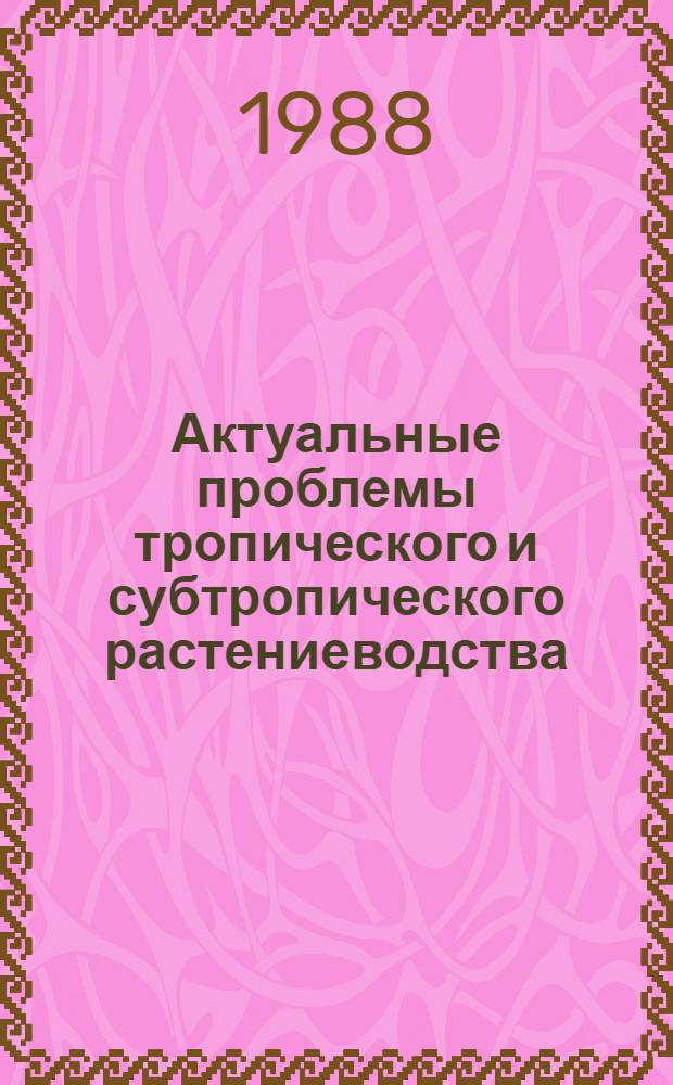 Актуальные проблемы тропического и субтропического растениеводства : Сб. науч. тр