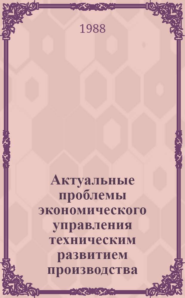 Актуальные проблемы экономического управления техническим развитием производства : Сб. ст.