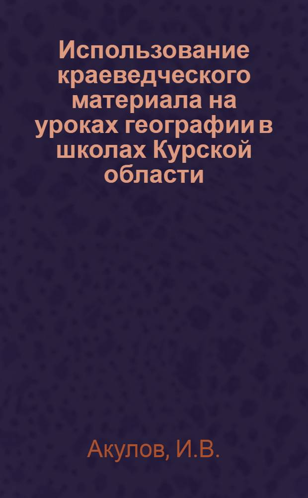 Использование краеведческого материала на уроках географии в школах Курской области : Учеб. пособие по спецкурсу