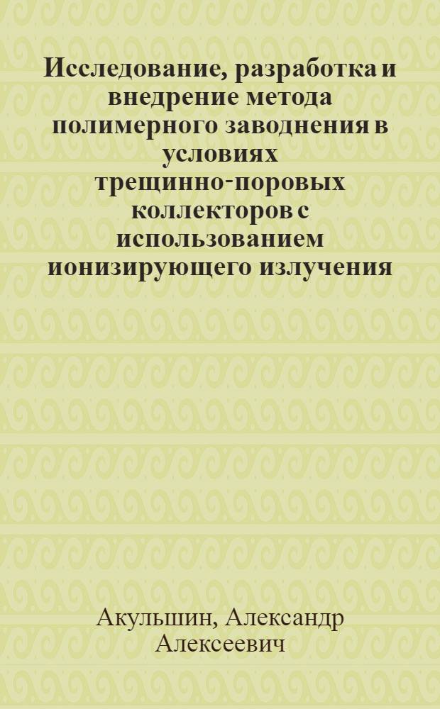 Исследование, разработка и внедрение метода полимерного заводнения в условиях трещинно-поровых коллекторов с использованием ионизирующего излучения : Автореф. дис. на соиск. учен. степ. к. т. н