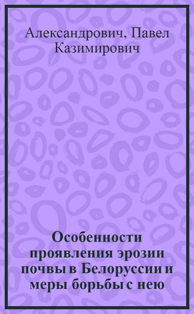 Особенности проявления эрозии почвы в Белоруссии и меры борьбы с нею : (Лекция для студентов сельхозвузов)