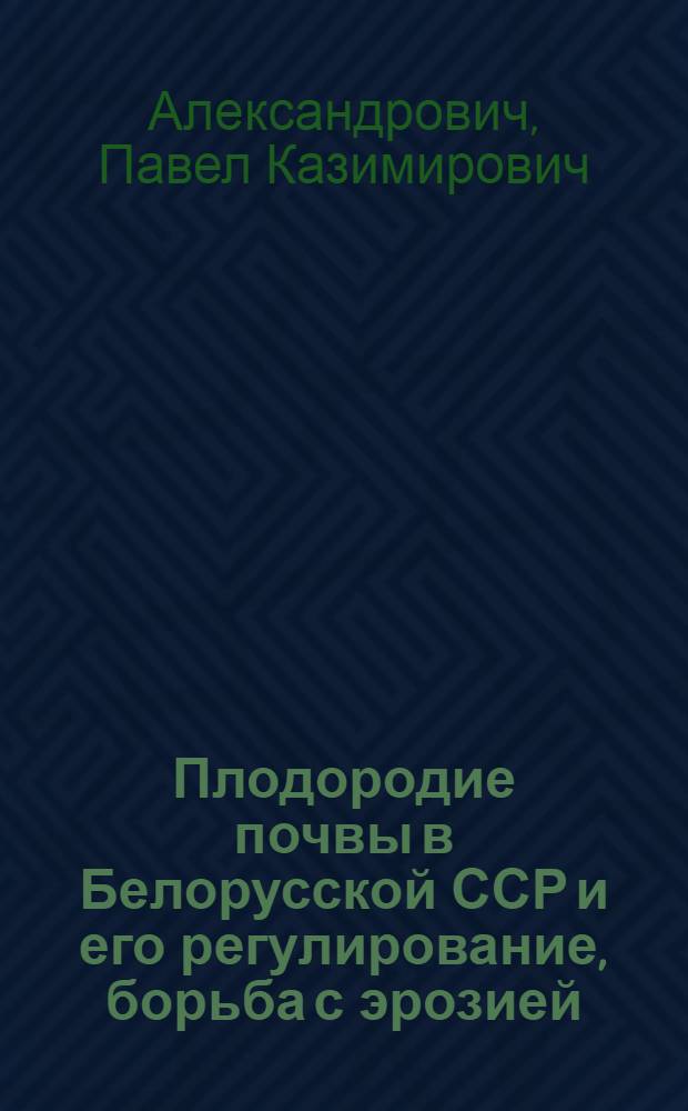 Плодородие почвы в Белорусской ССР и его регулирование, борьба с эрозией : (Лекция для студентов сельхозвузов) Белорус. с.-х. акад