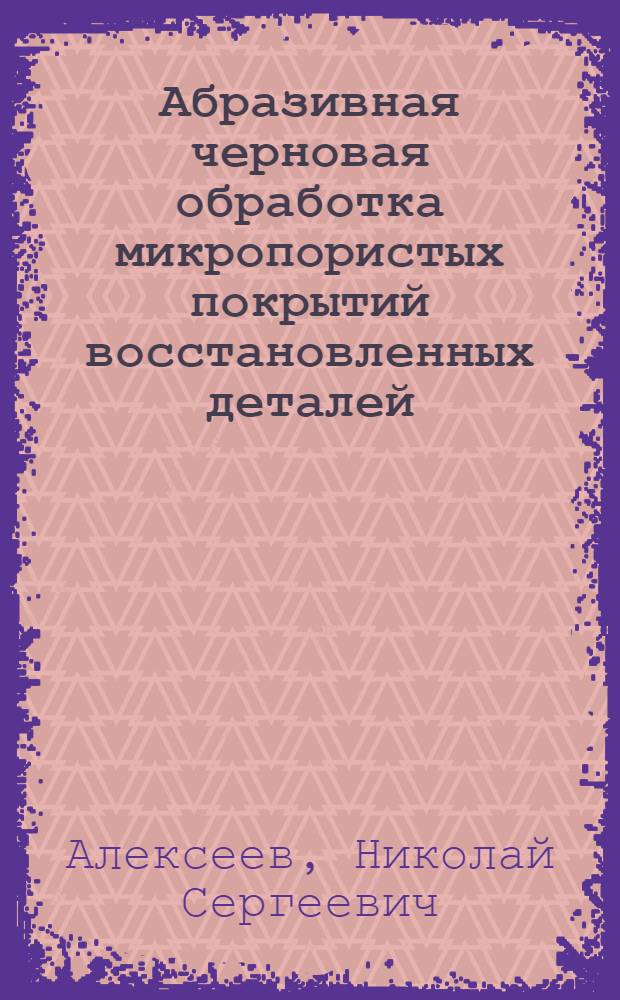 Абразивная черновая обработка микропористых покрытий восстановленных деталей : Автореф. дис. на соиск. учен. степ. канд. техн. наук : (05.20.03)