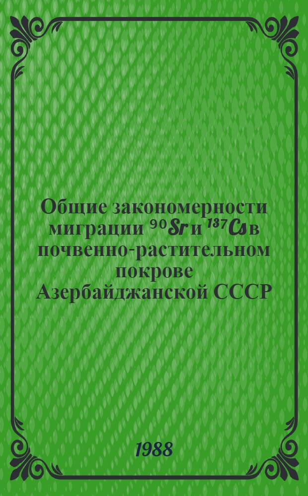 Общие закономерности миграции ⁹⁰Sr и ¹³⁷Cs в почвенно-растительном покрове Азербайджанской СССР = General regulatarities of ⁹⁰Sr and 137Cs migration in solf-vegetative cover of Azerbaijan SSR