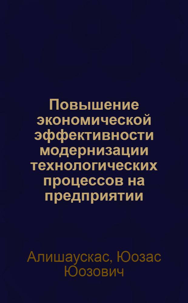 Повышение экономической эффективности модернизации технологических процессов на предприятии : (На материалах станкостроения ЛитССР) : Автореф. дис. на соиск. учен. степ. канд. экон. наук : (08.00.21)