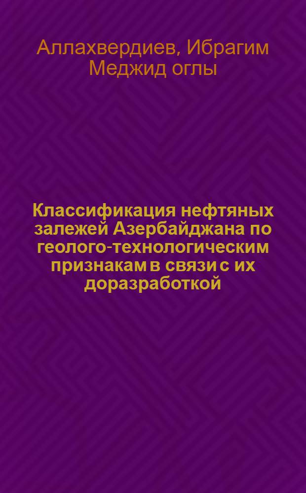 Классификация нефтяных залежей Азербайджана по геолого-технологическим признакам в связи с их доразработкой : Автореф. дис. на соиск. учен. степ. к. г.-м. н