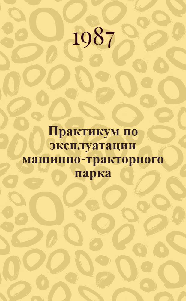 Практикум по эксплуатации машинно-тракторного парка : По спец. &quot;Механизация сел. хоз-ва&quot;