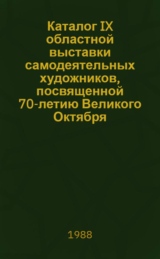 Каталог IX областной выставки самодеятельных художников, посвященной 70-летию Великого Октября : Живопись, графика, скульптура, декор.-прикл. искусство