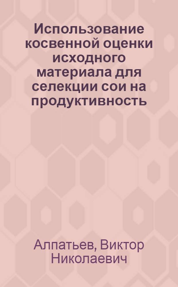 Использование косвенной оценки исходного материала для селекции сои на продуктивность : Автореф. дис. на соиск. учен. степ. канд. с.-х. наук : (06.01.05)