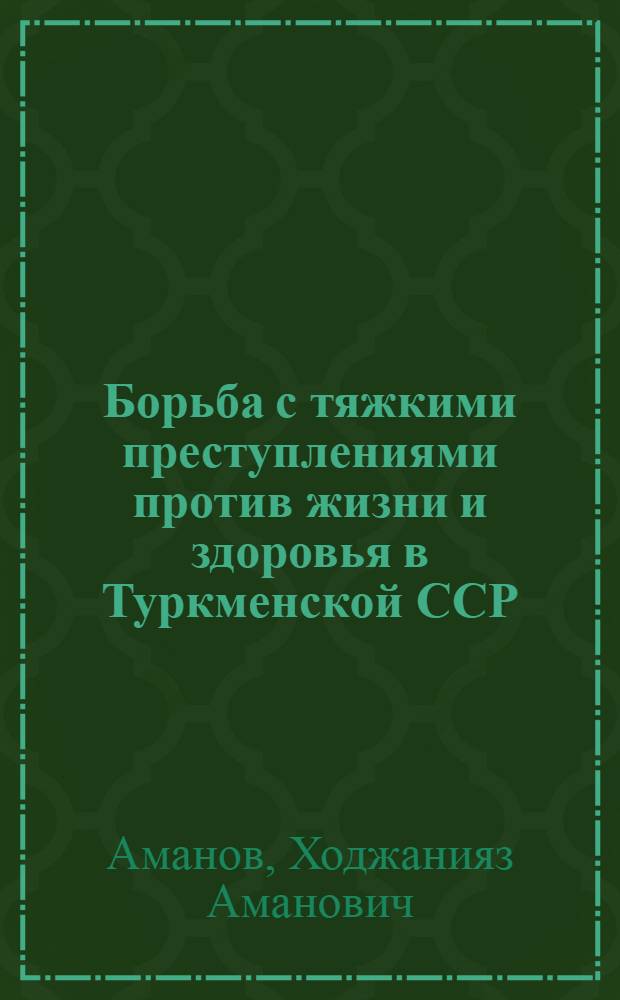 Борьба с тяжкими преступлениями против жизни и здоровья в Туркменской ССР : Учеб. пособие для высш. и сред. спец. учеб. заведений
